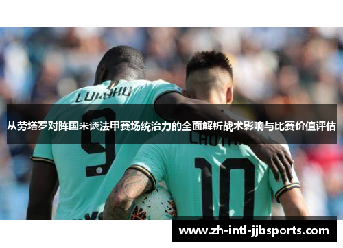 从劳塔罗对阵国米谈法甲赛场统治力的全面解析战术影响与比赛价值评估