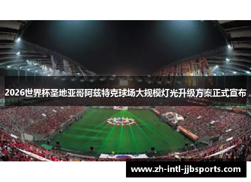 2026世界杯圣地亚哥阿兹特克球场大规模灯光升级方案正式宣布