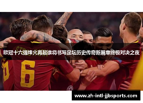 欧冠十六强烽火再起谁将书写足坛历史传奇新篇章终极对决之夜
