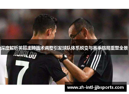深度解析英超主帅战术调整引发球队体系蜕变与赛季格局重塑全景