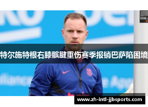 特尔施特根右膝髌腱重伤赛季报销巴萨陷困境 特尔施特根右膝髌腱重伤赛季报销巴萨陷困境