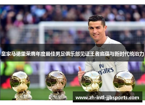 皇家马德里荣膺年度最佳男足俱乐部见证王者底蕴与新时代统治力 皇家马德里荣膺年度最佳男足俱乐部见证王者底蕴与新时代统治力