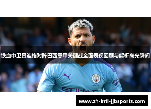 铁血中卫吕迪格对阵巴西意甲关键战全面表现回顾与解析高光瞬间