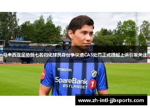 马来西亚足协就七名归化球员身份争议遭CAS处罚正式提起上诉引发关注