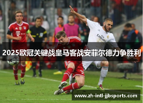 2025欧冠关键战皇马客战安菲尔德力争胜利