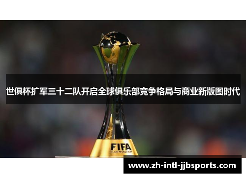 世俱杯扩军三十二队开启全球俱乐部竞争格局与商业新版图时代