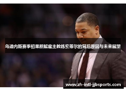 乌迪内斯赛季初果断解雇主教练索蒂尔的背后原因与未来展望