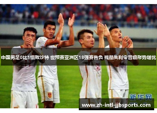 中国男足0比1惜败沙特 世预赛亚洲区18强赛告负 残酷失利令晋级形势堪忧