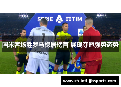 国米客场胜罗马稳居榜首 展现夺冠强势态势