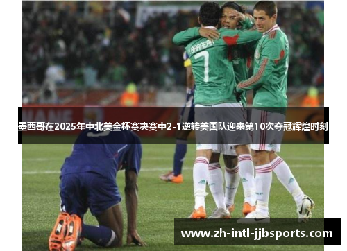 墨西哥在2025年中北美金杯赛决赛中2-1逆转美国队迎来第10次夺冠辉煌时刻