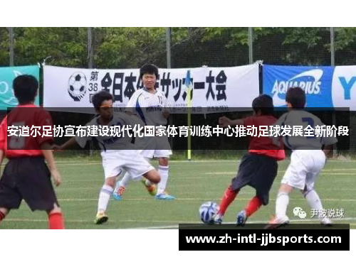 安道尔足协宣布建设现代化国家体育训练中心推动足球发展全新阶段