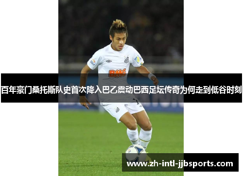 百年豪门桑托斯队史首次降入巴乙震动巴西足坛传奇为何走到低谷时刻