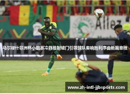 马尔穆什非洲杯小组赛冷静推射破门引领球队奏响胜利序曲新篇章程 马尔穆什非洲杯小组赛冷静推射破门引领球队奏响胜利序曲新篇章程