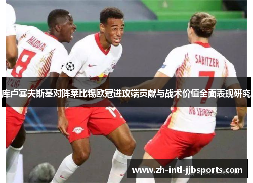 库卢塞夫斯基对阵莱比锡欧冠进攻端贡献与战术价值全面表现研究 库卢塞夫斯基对阵莱比锡欧冠进攻端贡献与战术价值全面表现研究