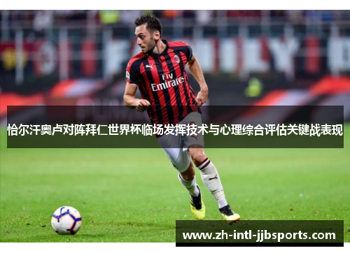 恰尔汗奥卢对阵拜仁世界杯临场发挥技术与心理综合评估关键战表现 恰尔汗奥卢对阵拜仁世界杯临场发挥技术与心理综合评估关键战表现