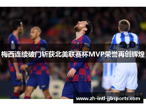 梅西连续破门斩获北美联赛杯MVP荣誉再创辉煌 梅西连续破门斩获北美联赛杯MVP荣誉再创辉煌