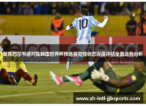 聚焦巴尔韦德对阵韩国世界杯预选赛竞技状态深度评估全面走势分析