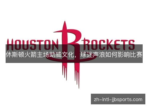 休斯顿火箭主场助威文化，球迷声浪如何影响比赛