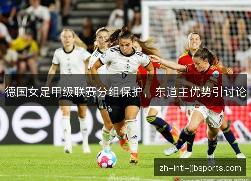 德国女足甲级联赛分组保护,东道主优势引讨论 德国女足甲级联赛分组保护,东道主优势引讨论