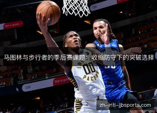马图林与步行者的季后赛课题:收缩防守下的突破选择 马图林与步行者的季后赛课题:收缩防守下的突破选择